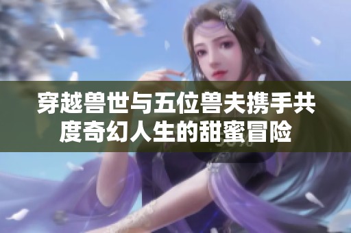 穿越兽世与五位兽夫携手共度奇幻人生的甜蜜冒险