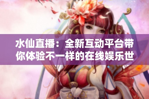 水仙直播：全新互动平台带你体验不一样的在线娱乐世界