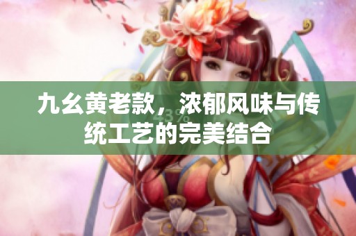 九幺黄老款，浓郁风味与传统工艺的完美结合