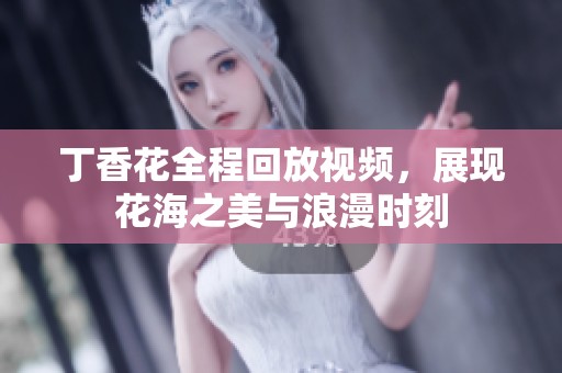 丁香花全程回放视频，展现花海之美与浪漫时刻