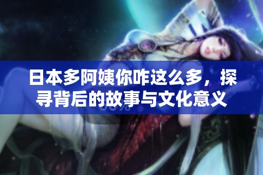 日本多阿姨你咋这么多，探寻背后的故事与文化意义