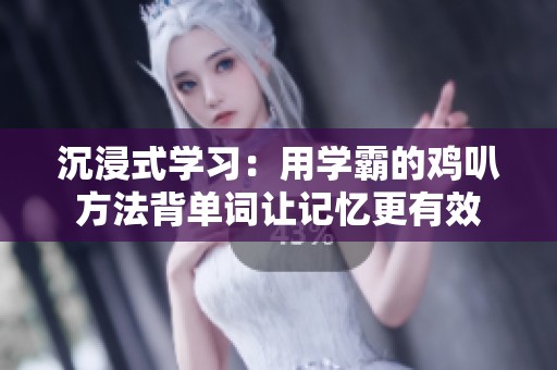 沉浸式学习：用学霸的鸡叭方法背单词让记忆更有效