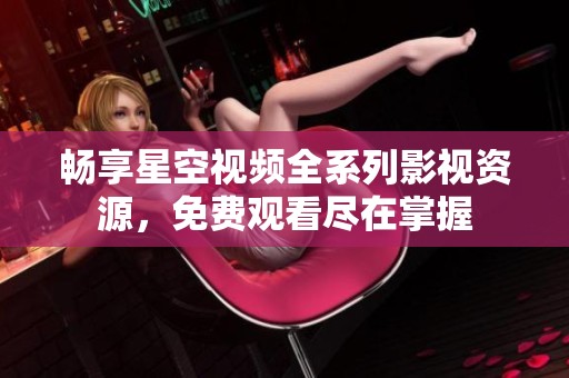 畅享星空视频全系列影视资源，免费观看尽在掌握