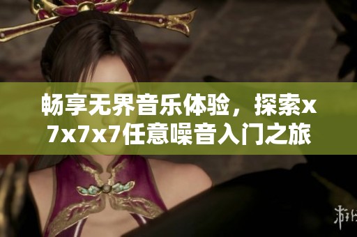 畅享无界音乐体验，探索x7x7x7任意噪音入门之旅
