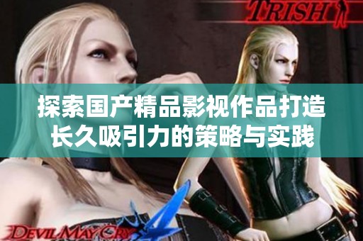 探索国产精品影视作品打造长久吸引力的策略与实践