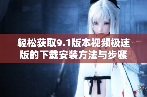 轻松获取9.1版本视频极速版的下载安装方法与步骤