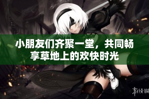 小朋友们齐聚一堂，共同畅享草地上的欢快时光