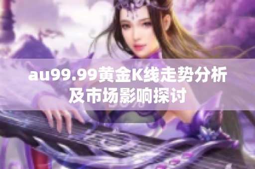 au99.99黄金K线走势分析及市场影响探讨