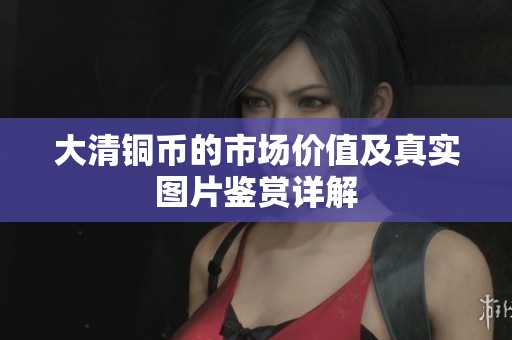 大清铜币的市场价值及真实图片鉴赏详解