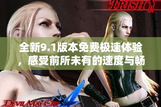 全新9.1版本免费极速体验，感受前所未有的速度与畅快