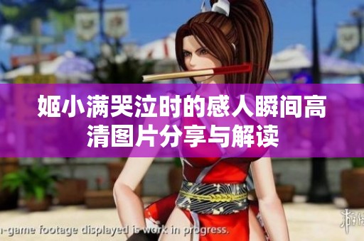 姬小满哭泣时的感人瞬间高清图片分享与解读
