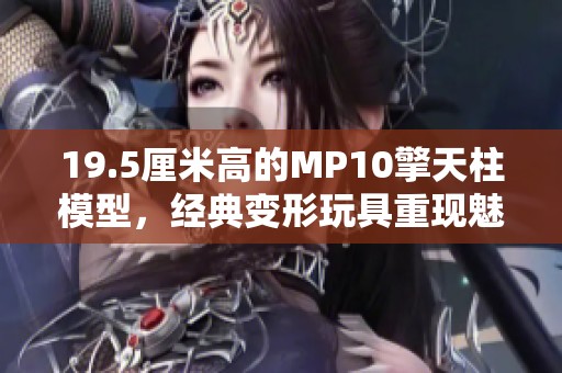 19.5厘米高的MP10擎天柱模型，经典变形玩具重现魅力
