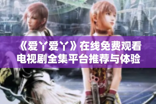 《爱丫爱丫》在线免费观看电视剧全集平台推荐与体验分享