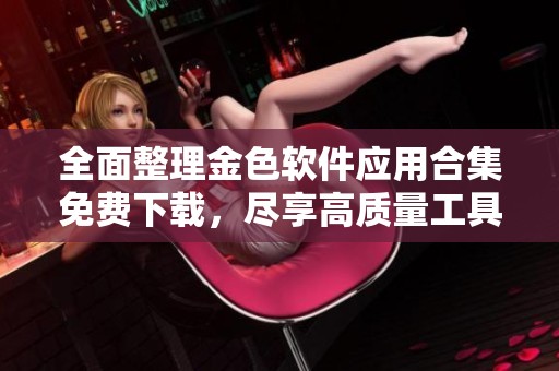 全面整理金色软件应用合集免费下载，尽享高质量工具与服务