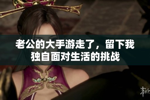 老公的大手游走了，留下我独自面对生活的挑战