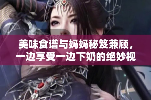 美味食谱与妈妈秘笈兼顾，一边享受一边下奶的绝妙视频