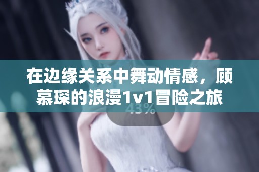 在边缘关系中舞动情感，顾慕琛的浪漫1v1冒险之旅