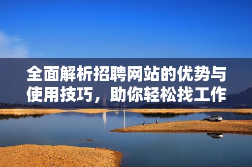 全面解析招聘网站的优势与使用技巧，助你轻松找工作
