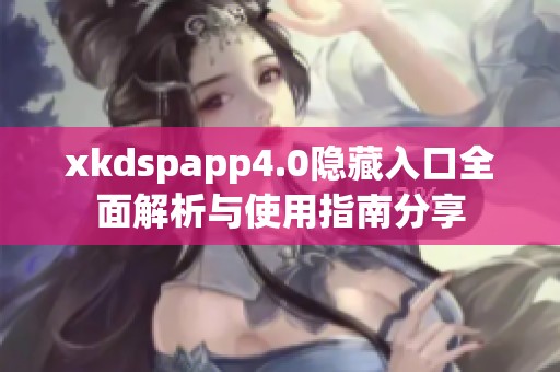 xkdspapp4.0隐藏入口全面解析与使用指南分享
