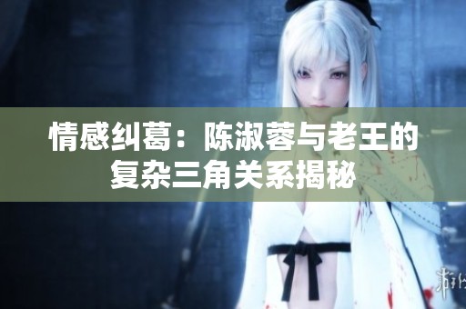 情感纠葛：陈淑蓉与老王的复杂三角关系揭秘