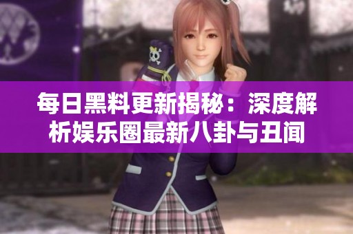 每日黑料更新揭秘：深度解析娱乐圈最新八卦与丑闻