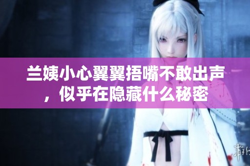 兰姨小心翼翼捂嘴不敢出声，似乎在隐藏什么秘密