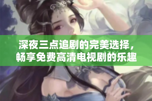 深夜三点追剧的完美选择，畅享免费高清电视剧的乐趣
