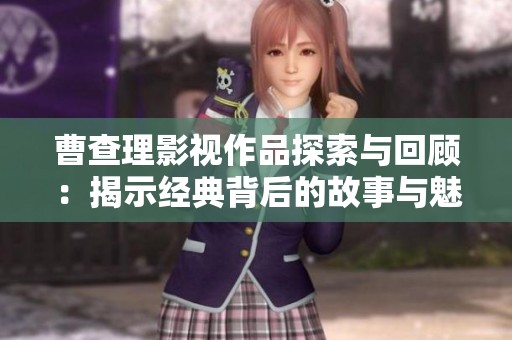 曹查理影视作品探索与回顾：揭示经典背后的故事与魅力