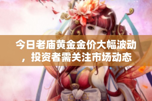 今日老庙黄金金价大幅波动，投资者需关注市场动态