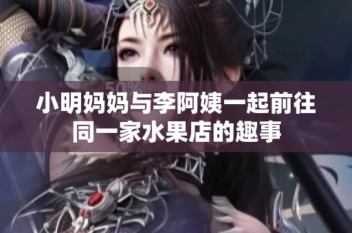 小明妈妈与李阿姨一起前往同一家水果店的趣事