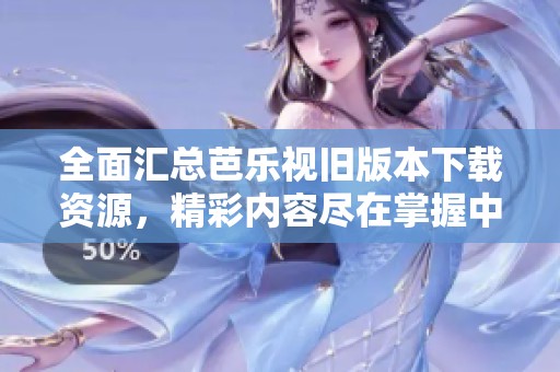 全面汇总芭乐视旧版本下载资源，精彩内容尽在掌握中