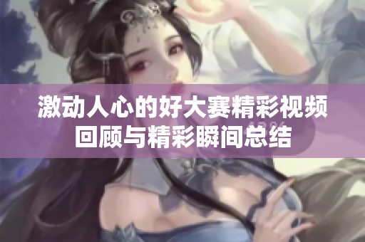 激动人心的好大赛精彩视频回顾与精彩瞬间总结