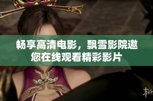 畅享高清电影，飘雪影院邀您在线观看精彩影片