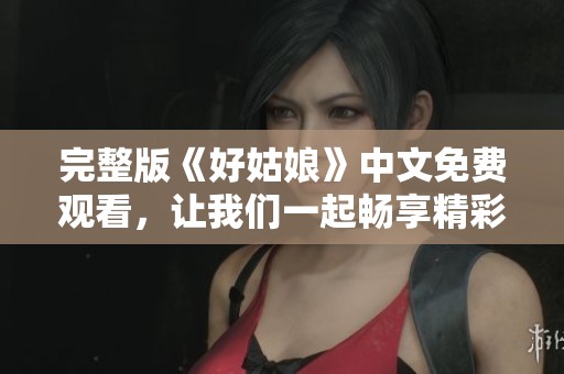 完整版《好姑娘》中文免费观看，让我们一起畅享精彩剧情