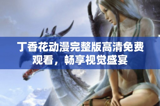 丁香花动漫完整版高清免费观看，畅享视觉盛宴