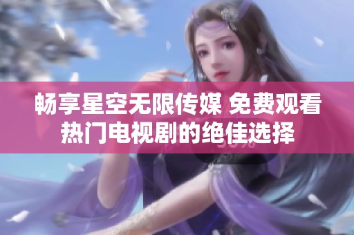 畅享星空无限传媒 免费观看热门电视剧的绝佳选择