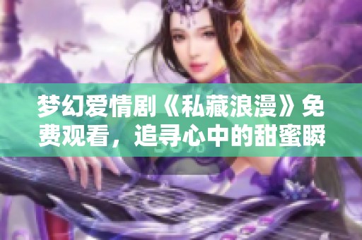梦幻爱情剧《私藏浪漫》免费观看，追寻心中的甜蜜瞬间