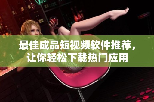 最佳成品短视频软件推荐，让你轻松下载热门应用