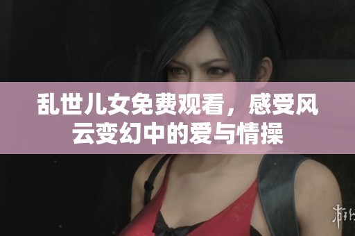 乱世儿女免费观看，感受风云变幻中的爱与情操