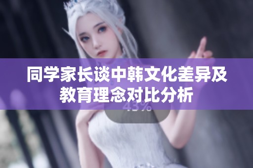 同学家长谈中韩文化差异及教育理念对比分析