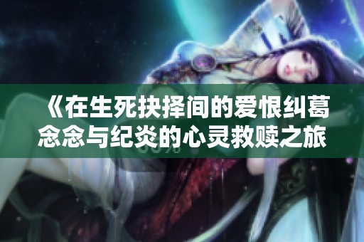 《在生死抉择间的爱恨纠葛念念与纪炎的心灵救赎之旅》