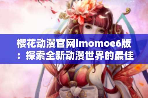 樱花动漫官网imomoe6版：探索全新动漫世界的最佳平台