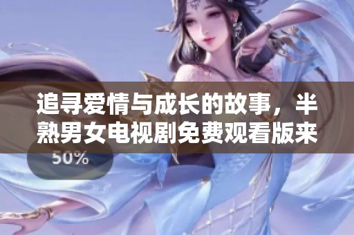 追寻爱情与成长的故事，半熟男女电视剧免费观看版来袭
