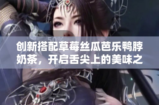 创新搭配草莓丝瓜芭乐鸭脖奶茶，开启舌尖上的美味之旅
