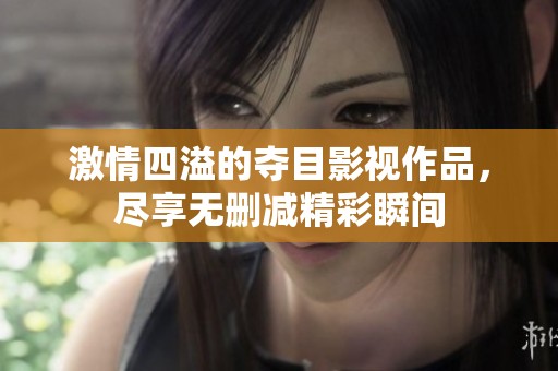 激情四溢的夺目影视作品，尽享无删减精彩瞬间