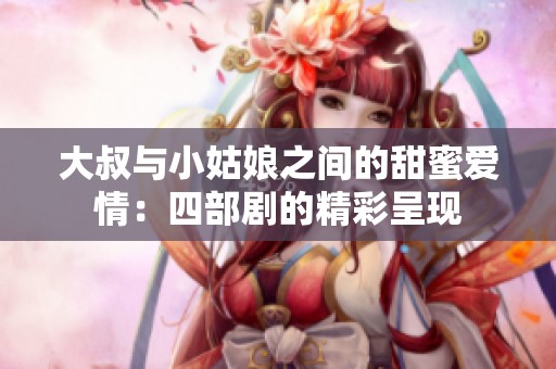 大叔与小姑娘之间的甜蜜爱情：四部剧的精彩呈现