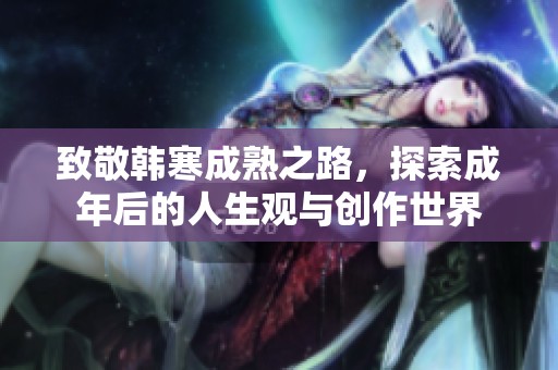 致敬韩寒成熟之路，探索成年后的人生观与创作世界
