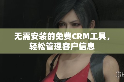 无需安装的免费CRM工具，轻松管理客户信息