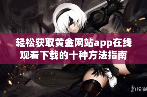 轻松获取黄金网站app在线观看下载的十种方法指南