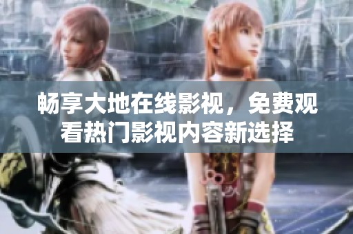 畅享大地在线影视，免费观看热门影视内容新选择